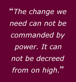 The change we need cannot be commanded by power. It cannot be decreed from on high.