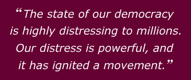The state of our democracy is highly distressing to millions. Our distress is powerful, and it has ignited a movement.